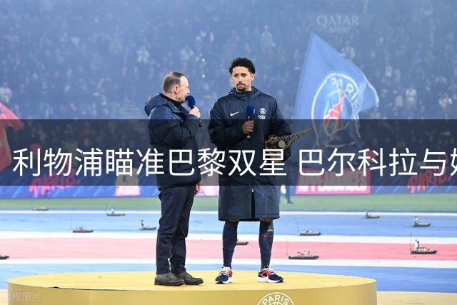 利物浦瞄准巴黎双星 巴尔科拉与姆巴耶引援计划曝光