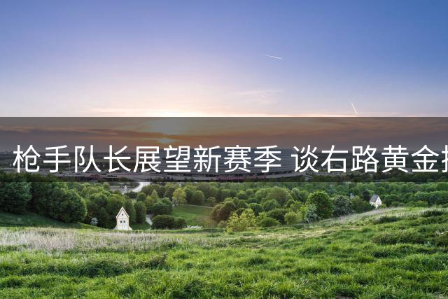 枪手队长展望新赛季 谈右路黄金搭档默契配合