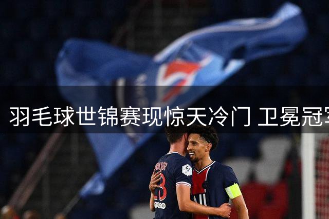 羽毛球世锦赛现惊天冷门 卫冕冠军石宇奇首轮惨遭淘汰