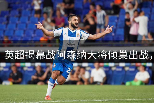 英超揭幕战阿森纳大将倾巢出战，力争新赛季首胜
