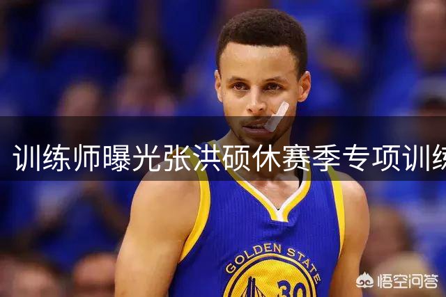 训练师曝光张洪硕休赛季专项训练视频：多角度突破投篮精进