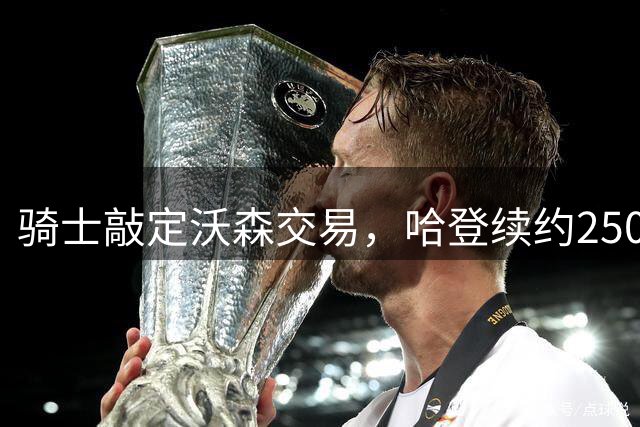 骑士敲定沃森交易，哈登续约2500万年薪基本落定