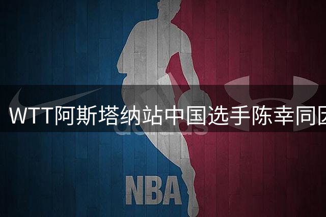 WTT阿斯塔纳站中国选手陈幸同因伤退赛 西班牙选手接替出战